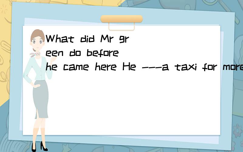 What did Mr green do before he came here He ---a taxi for more than ten years.A.droveB.has driven