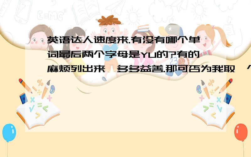 英语达人速度来.有没有哪个单词最后两个字母是YU的?有的麻烦列出来,多多益善.那可否为我取一个英文名，蕴含天空宇宙的意思。