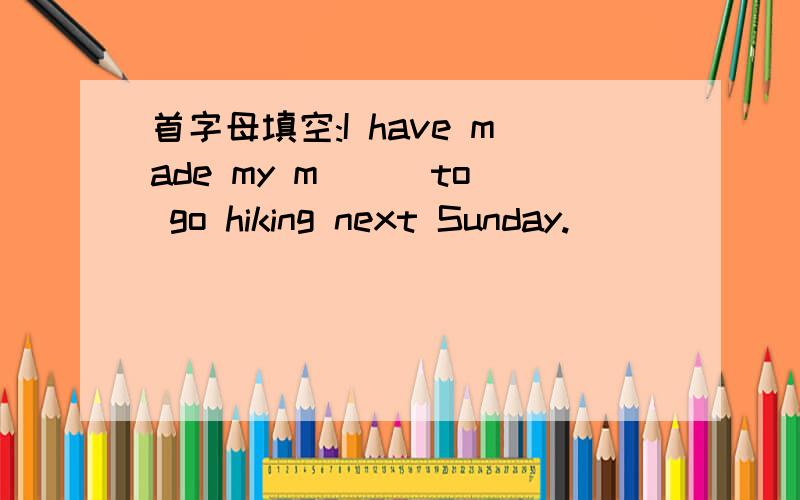 首字母填空:I have made my m( ) to go hiking next Sunday.