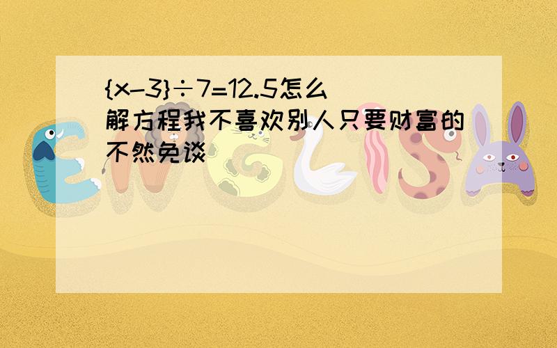 {x-3}÷7=12.5怎么解方程我不喜欢别人只要财富的不然免谈