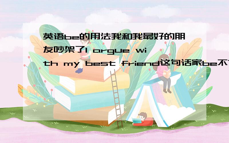 英语be的用法我和我最好的朋友吵架了I argue with my best friend这句话家be不?