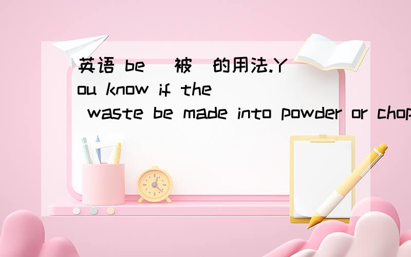 英语 be （被）的用法.You know if the waste be made into powder or chopped that would be very expensive.请指出本句是否错误.be made into 句子的原意是“你知道如果废料被制成粉末或者短切将会非常值钱的.关键