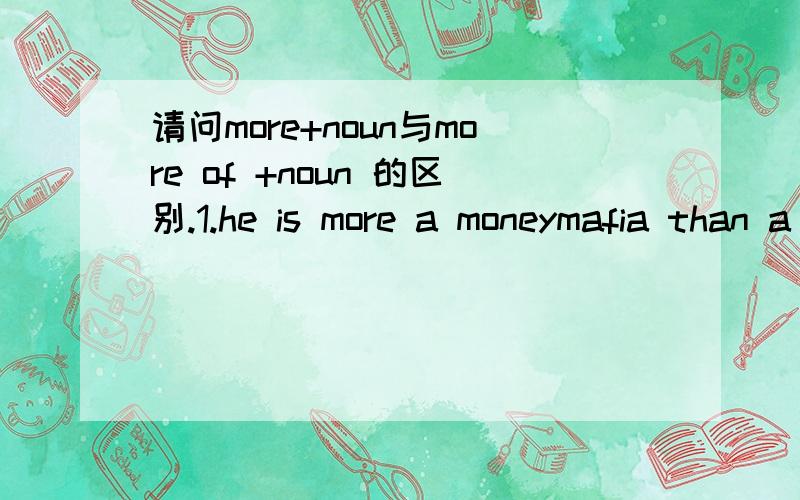 请问more+noun与more of +noun 的区别.1.he is more a moneymafia than a good guy2.he is more of a fascist than a Marxist.其中more+noun与more of +noun 在意义和用法上有何区别？