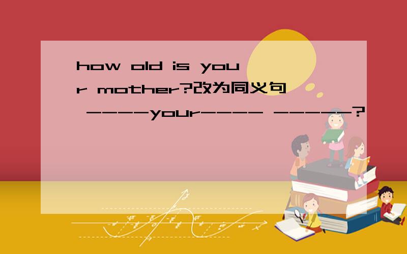 how old is your mother?改为同义句 ----your---- -----?