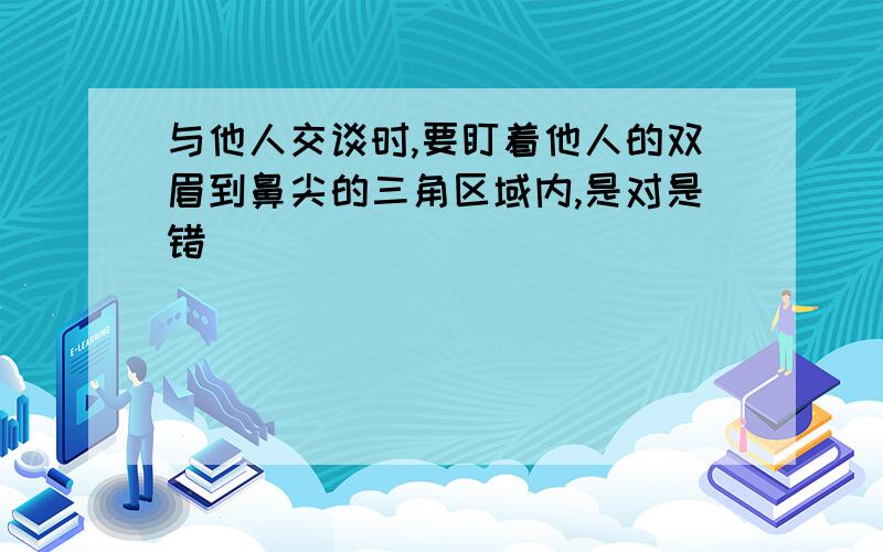 与他人交谈时,要盯着他人的双眉到鼻尖的三角区域内,是对是错