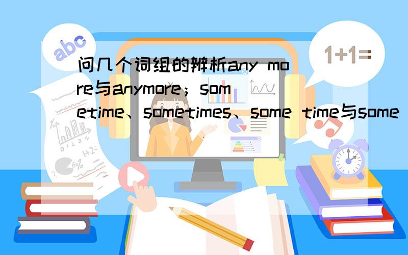 问几个词组的辨析any more与anymore；sometime、sometimes、some time与some times问几个词组的辨析any more与anymore；sometime、sometimes,some time与some times