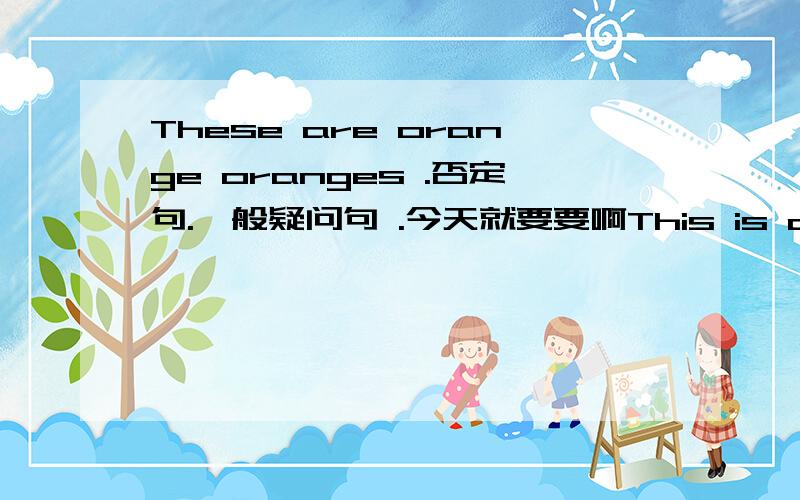 These are orange oranges .否定句.一般疑问句 .今天就要要啊This is a hand(改为复数）They are students. (改为复数） （twelve years old）怎么提问 谢谢,快点拉, There are many book in the classroom. 否定句.一般疑问