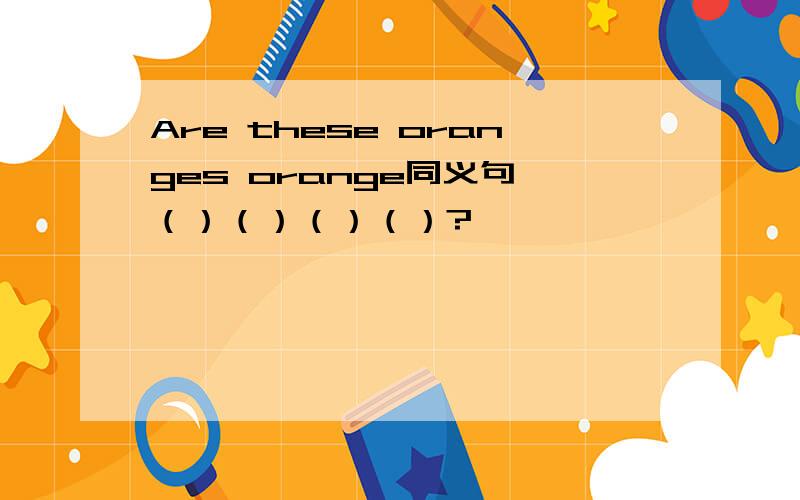 Are these oranges orange同义句 （）（）（）（）?