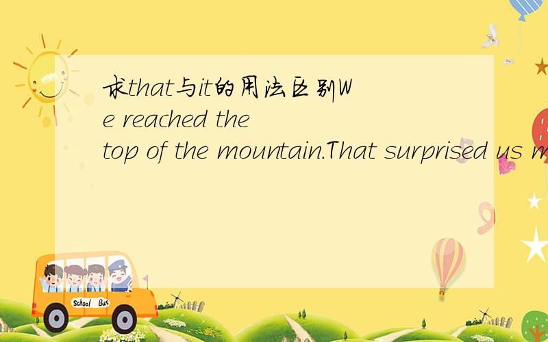 求that与it的用法区别We reached the top of the mountain.That surprised us most there was the beauty of the scenes.其中的that surprised us能换it吗?