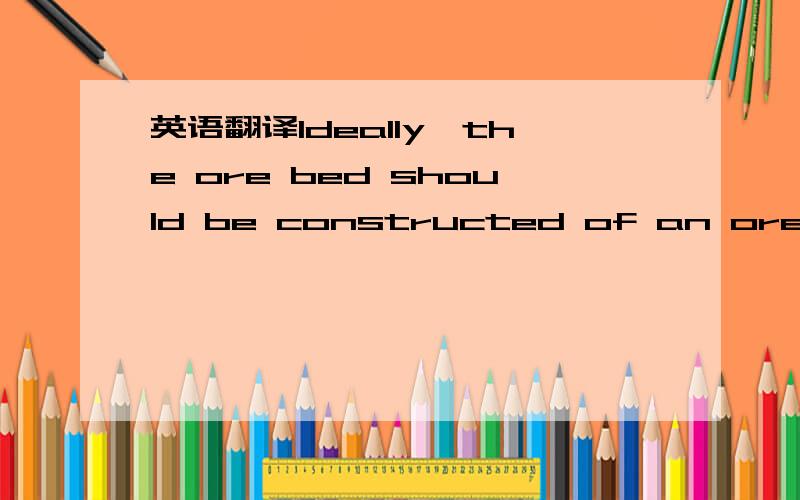 英语翻译Ideally,the ore bed should be constructed of an ore distribution ,as illustrated in figure 1B.This figure is shown in two dimensions,however in an actual three dimensional situation,the ore particles would be resting on other particles in