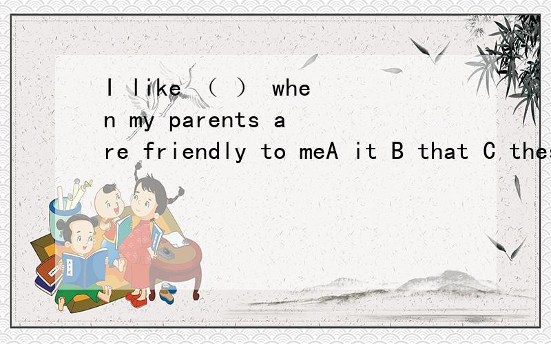 I like （ ） when my parents are friendly to meA it B that C theseD them