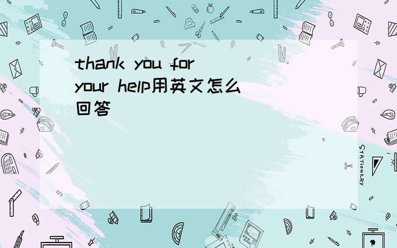 thank you for your help用英文怎么回答