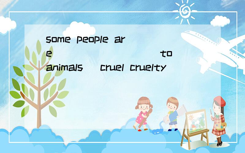 some people are _________to animals (cruel cruelty)