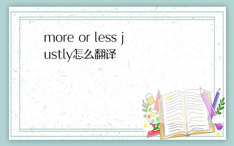 more or less justly怎么翻译