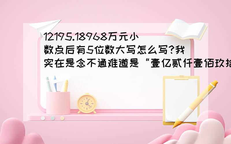 12195.18968万元小数点后有5位数大写怎么写?我实在是念不通难道是“壹亿贰仟壹佰玖拾伍万壹万小数点后怎么念”鄙人初中毕业·让大家见笑了