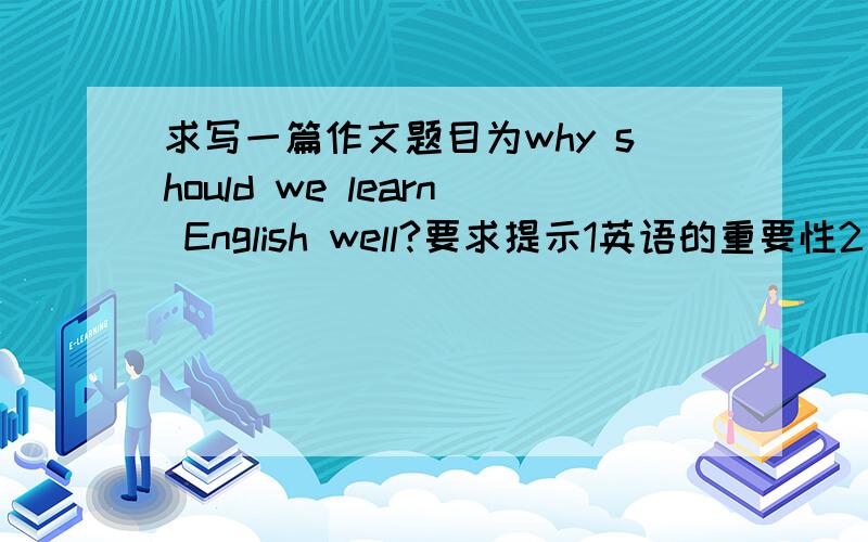 求写一篇作文题目为why should we learn English well?要求提示1英语的重要性2为什么要学好英语