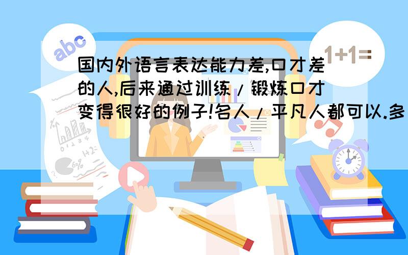 国内外语言表达能力差,口才差的人,后来通过训练/锻炼口才变得很好的例子!名人/平凡人都可以.多多益善.还有国内演讲挺不错的人有谁?娱乐圈,教育界,房地产界等等都可以,演讲好就OK了