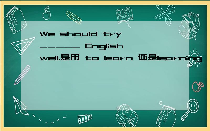 We should try _____ English well.是用 to learn 还是learning ,try to do 和donging 有什么区别