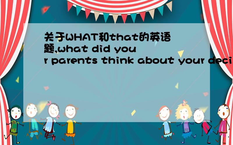 关于WHAT和that的英语题,what did your parents think about your decision?they always let me do ____ i think i should,A.when B.that C.how D.what 麻烦帮我解释下