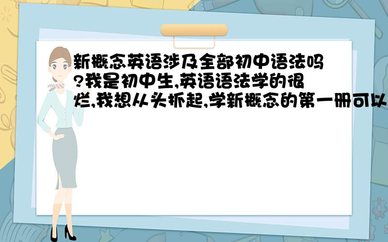 新概念英语涉及全部初中语法吗?我是初中生,英语语法学的很烂,我想从头抓起,学新概念的第一册可以吗?要学完整个初中语法要学到第几册?或者有没有能详细讲解全部初中语法的英语课堂?要