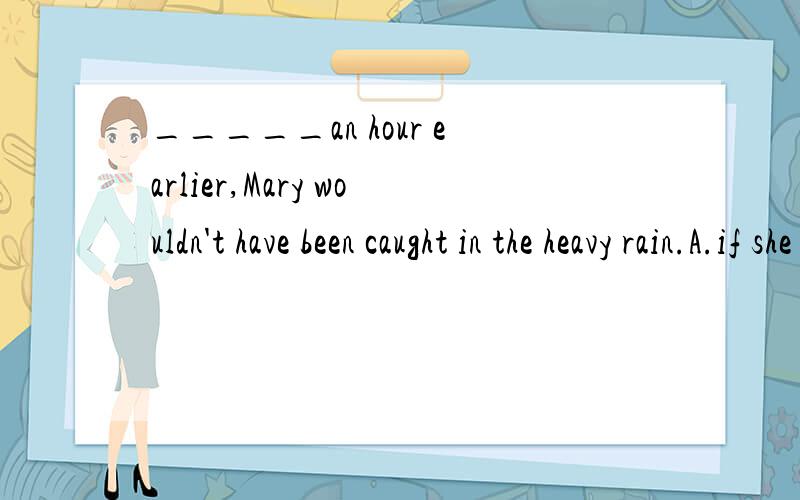 _____an hour earlier,Mary wouldn't have been caught in the heavy rain.A.if she has returned B.had if she returnC.had she returnedD.if she returned 为什么选C?