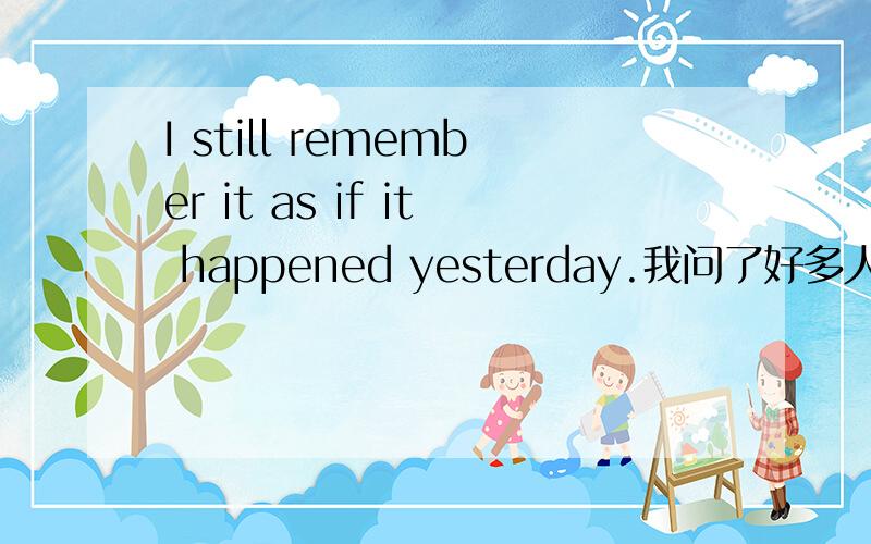 I still remember it as if it happened yesterday.我问了好多人.有的说是有的说不是.如果是,那yesterday怎么解.如果是虚拟,那是对现在的虚拟还是对过去的虚拟啊.这个YESTERDAY怎么说得过去呢?