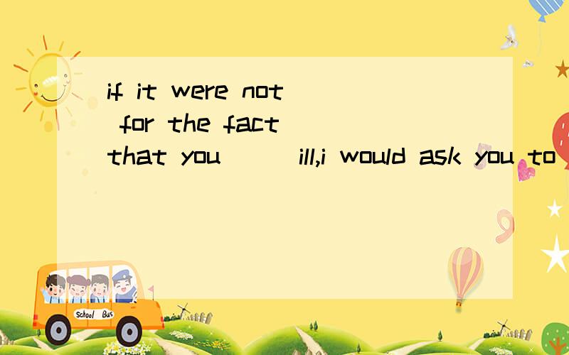 if it were not for the fact that you___ill,i would ask you to do this right now.A.were B.had been C.are D.should be讲出理由为什么?我想知道，这是虚拟语气题，但为什么选are