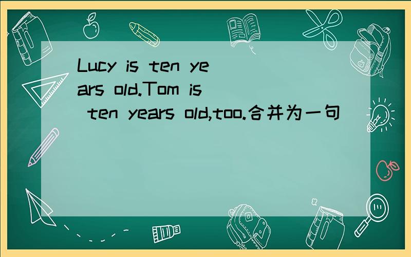 Lucy is ten years old.Tom is ten years old,too.合并为一句