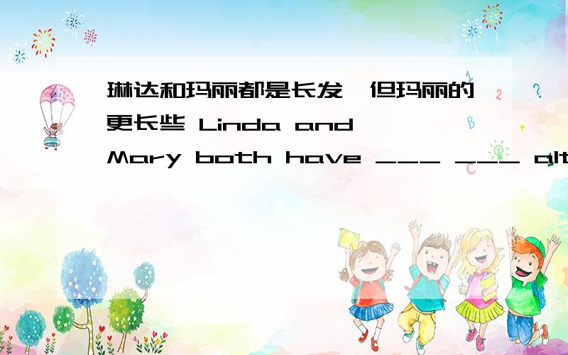 琳达和玛丽都是长发,但玛丽的更长些 Linda and Mary both have ___ ___ although Mary's is ___