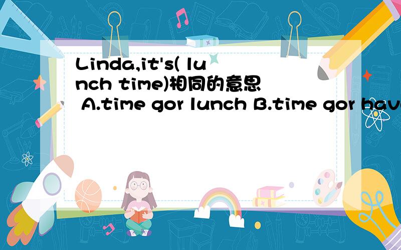 Linda,it's( lunch time)相同的意思 A.time gor lunch B.time gor have lunch C.timetolunchThere are (many) newspapers hereA.some B.any C.a lot ofShe ofren (washer clothes) arter dinnerA.do some washing B.doing some washing C.doing some wash