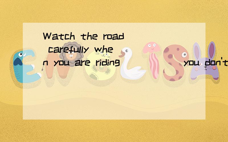 Watch the road carefully when you are riding _____ you don't fall into any holes.Watch the road carefully when you are riding _____ you don't fall into any holesA.in caseB.even ifC.so thatD.as if