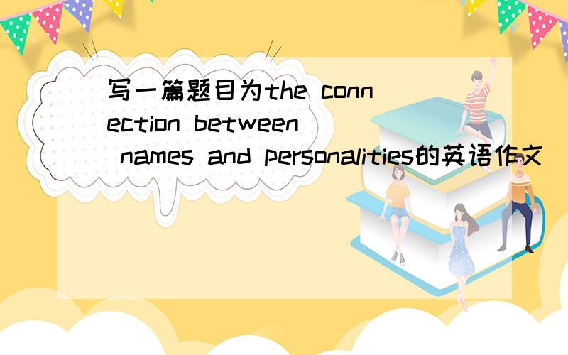 写一篇题目为the connection between names and personalities的英语作文