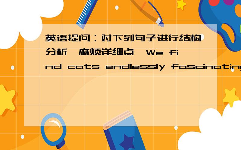 英语提问：对下列句子进行结构分析,麻烦详细点,We find cats endlessly fascinating because we feel there is a good deal we do not know aboutg their lives.