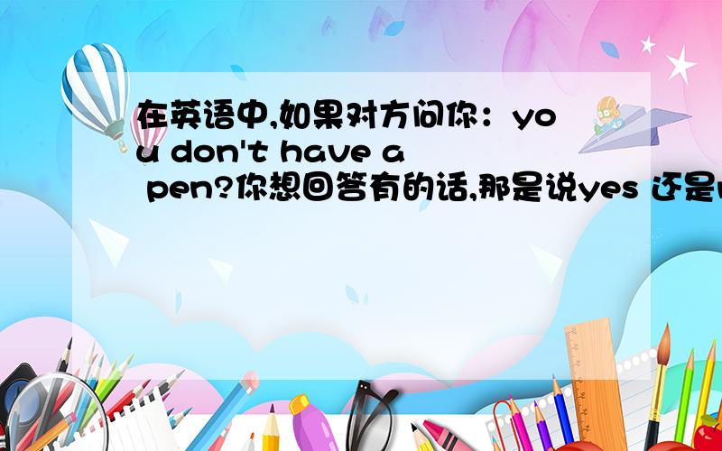 在英语中,如果对方问你：you don't have a pen?你想回答有的话,那是说yes 还是no