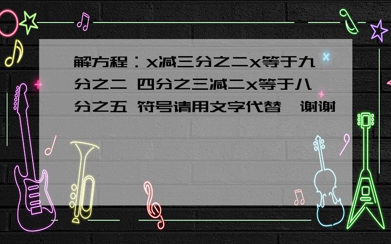 解方程：X减三分之二X等于九分之二 四分之三减二X等于八分之五 符号请用文字代替,谢谢