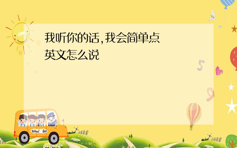 我听你的话,我会简单点   英文怎么说