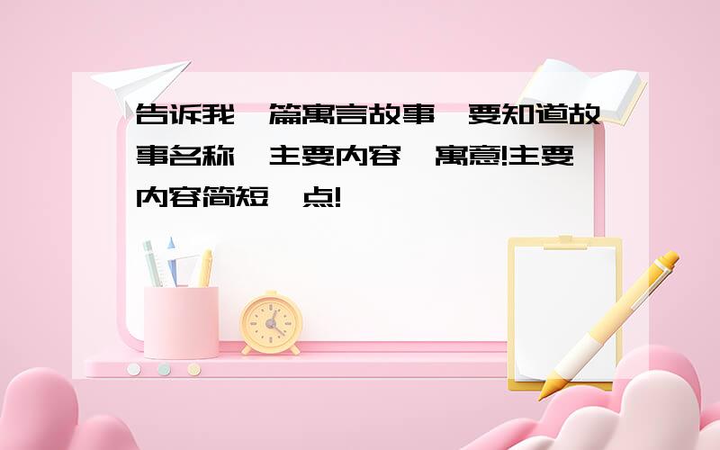 告诉我一篇寓言故事,要知道故事名称、主要内容、寓意!主要内容简短一点!