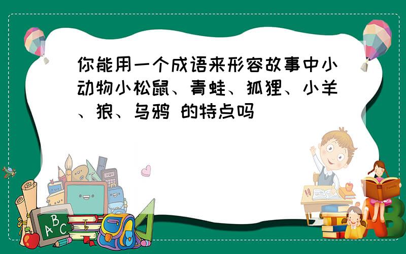 你能用一个成语来形容故事中小动物小松鼠、青蛙、狐狸、小羊、狼、乌鸦 的特点吗