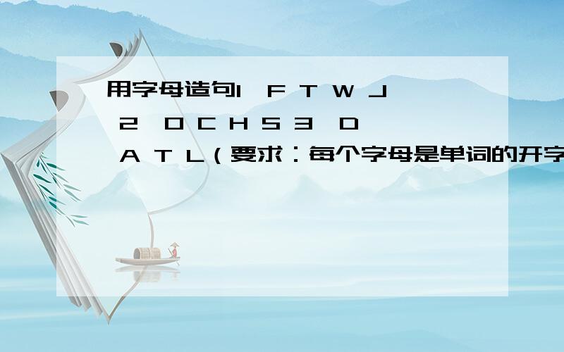 用字母造句1、F T W J 2、O C H S 3、D A T L（要求：每个字母是单词的开字母,顺序不可以变,可以加一些冠词、情态动词之类的,每组三句）英语造句、英语的.不是中文