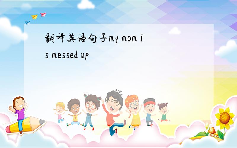 翻译英语句子my mom is messed up