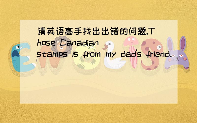 请英语高手找出出错的问题,Those Canadian stamps is from my dad's friend.