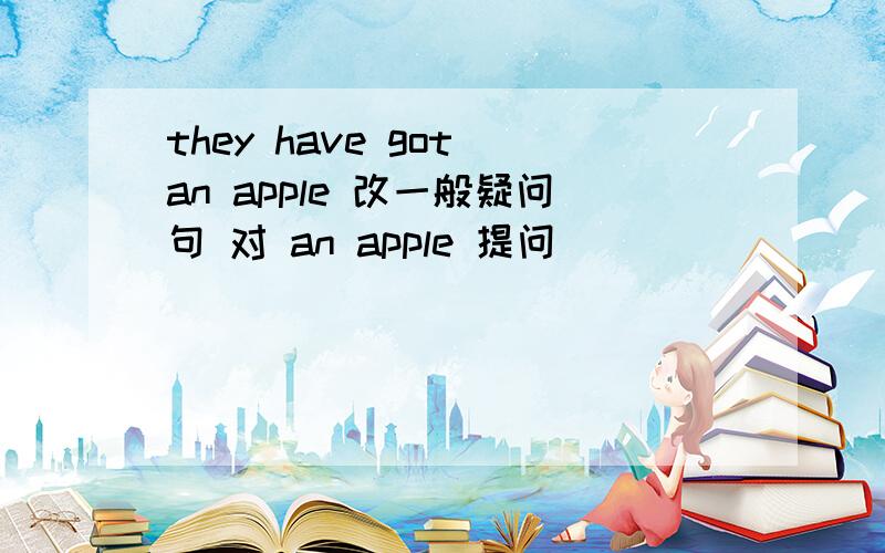 they have got an apple 改一般疑问句 对 an apple 提问