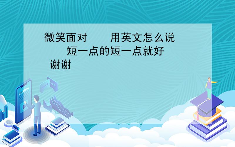 微笑面对    用英文怎么说    短一点的短一点就好  谢谢