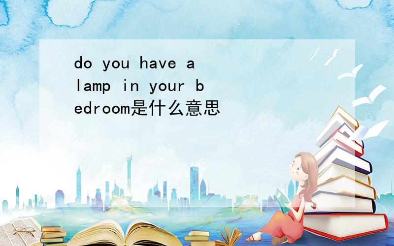 do you have a lamp in your bedroom是什么意思