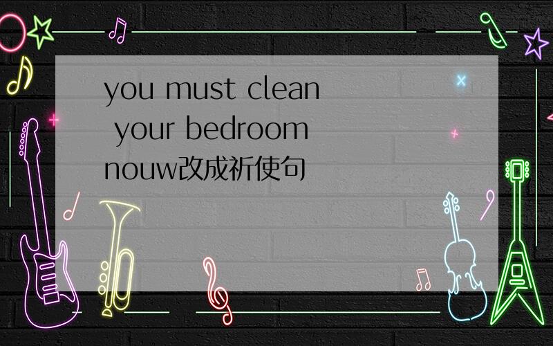you must clean your bedroom nouw改成祈使句