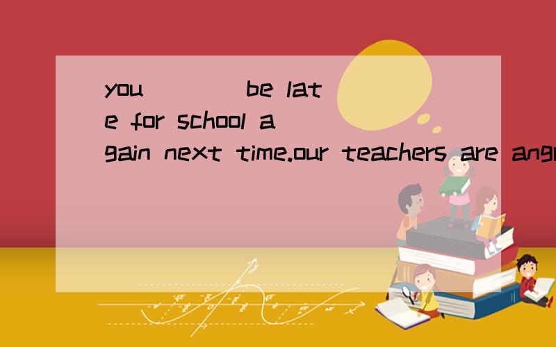 you ___ be late for school again next time.our teachers are angry with youA mustn't B needn't C don't have to D don'tneed to