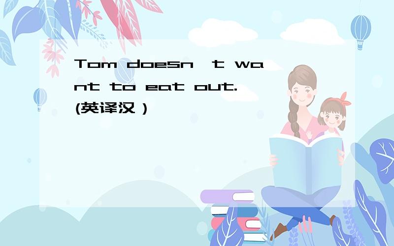 Tom doesn't want to eat out.(英译汉）