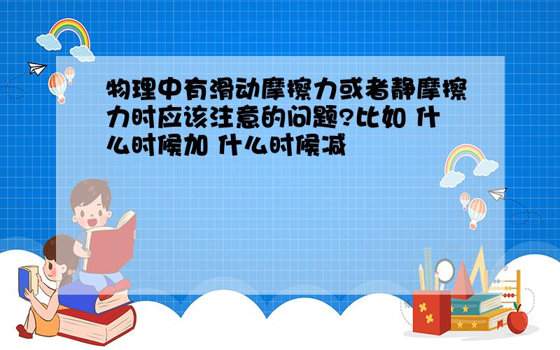 物理中有滑动摩擦力或者静摩擦力时应该注意的问题?比如 什么时候加 什么时候减