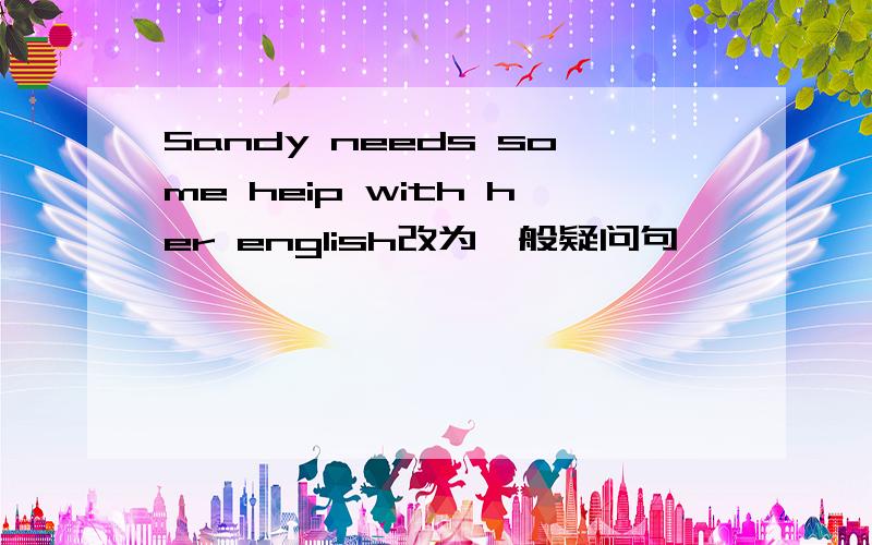 Sandy needs some heip with her english改为一般疑问句