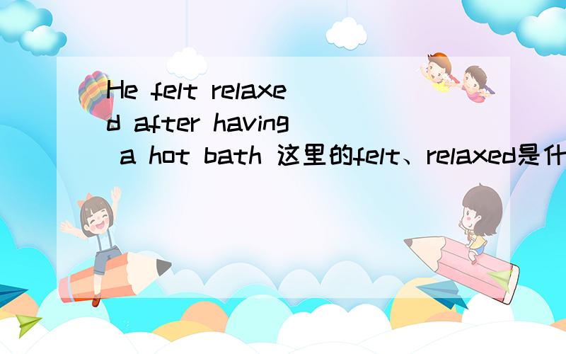 He felt relaxed after having a hot bath 这里的felt、relaxed是什么词性?relax为什么要加ed?